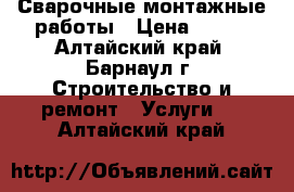 Сварочные монтажные работы › Цена ­ 500 - Алтайский край, Барнаул г. Строительство и ремонт » Услуги   . Алтайский край